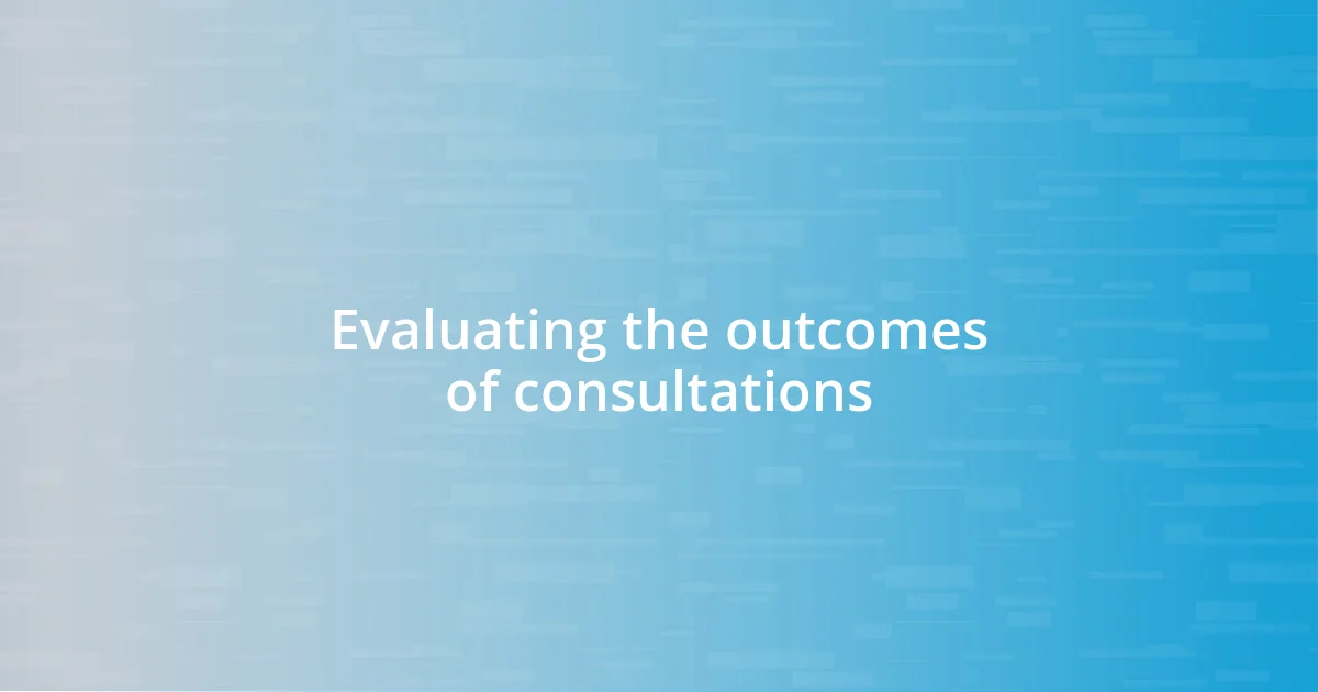 Evaluating the outcomes of consultations