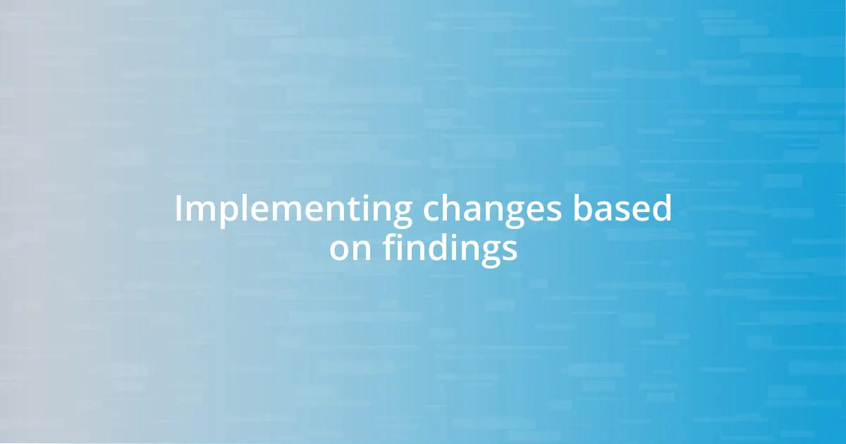 Implementing changes based on findings